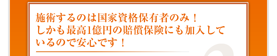 施術するのは国家資格保有者のみ！しかも最高1億円の賠償保険にも加入しているので安心です！